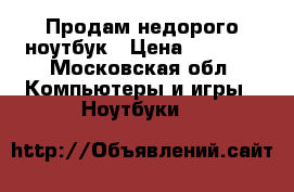 Продам недорого ноутбук › Цена ­ 8 000 - Московская обл. Компьютеры и игры » Ноутбуки   